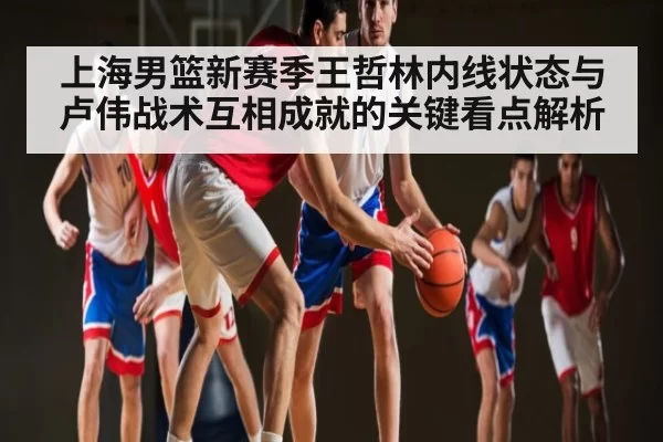 上海男篮新赛季王哲林内线状态与卢伟战术互相成就的关键看点解析